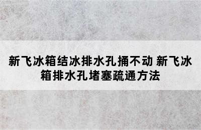 新飞冰箱结冰排水孔捅不动 新飞冰箱排水孔堵塞疏通方法